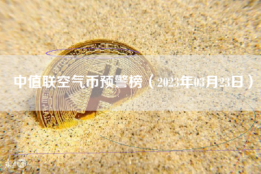 中值联空气币预警榜（2023年03月23日） 火币公告