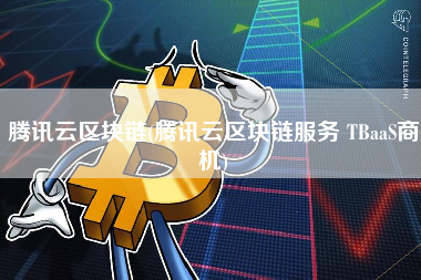腾讯云区块链(腾讯云区块链服务 TBaaS商机)