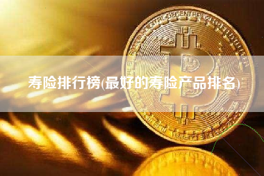 寿险排行榜(最好的寿险产品排名)