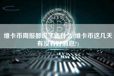 维卡币周报都说了些什么(维卡币这几天有没有好消息?)