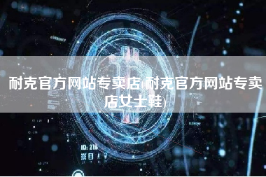 耐克官方网站专卖店(耐克官方网站专卖店女士鞋)