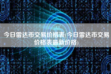 今日雷达币交易价格表(今日雷达币交易价格表最新价格)