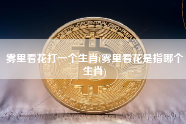 雾里看花打一个生肖(雾里看花是指哪个生肖)