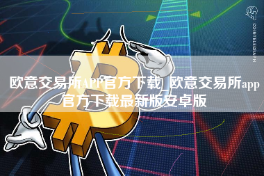 欧意交易所APP官方下载_欧意交易所app官方下载最新版安卓版 火币公告
