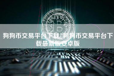 狗狗币交易平台下载_狗狗币交易平台下载最新版安卓版