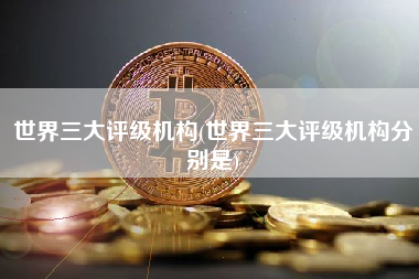 世界三大评级机构(世界三大评级机构分别是) 火币公告