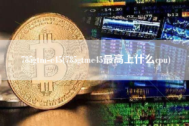 785gtm-e45(785gtme45最高上什么cpu)