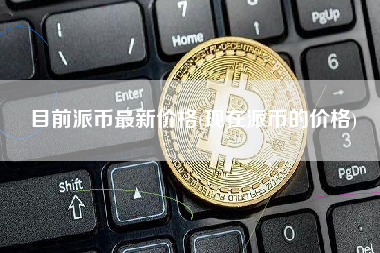目前派币最新价格(现在派币的价格)