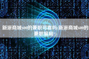 新派商城600的兼职可靠吗(新派商城600的兼职骗局?)