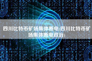 四川比特币矿场集体断电(四川比特币矿场集体断电政治)