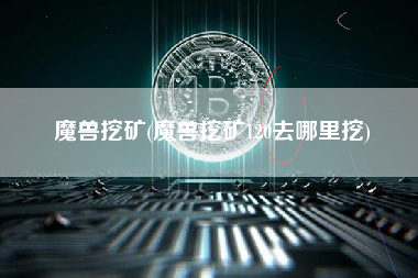 魔兽挖矿(魔兽挖矿120去哪里挖)