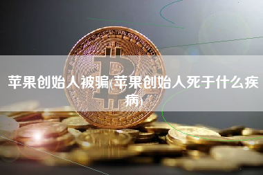 苹果创始人被骗(苹果创始人死于什么疾病)