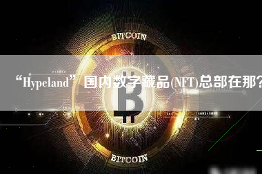 “Hypeland”国内数字藏品(NFT)总部在那？