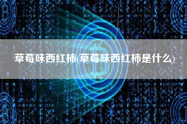 草莓味西红柿(草莓味西红柿是什么)
