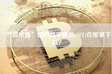 “故纸堆”国内数字藏品(NFT)在那里下载？
