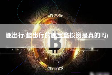 趣出行(趣出行的趣宝盒投资是真的吗)