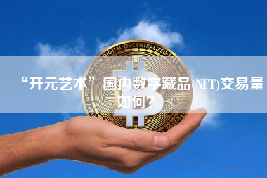 “开元艺术”国内数字藏品(NFT)交易量如何？ 火币公告