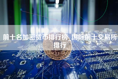前十名加密货币排行榜_国际前十交易所排行