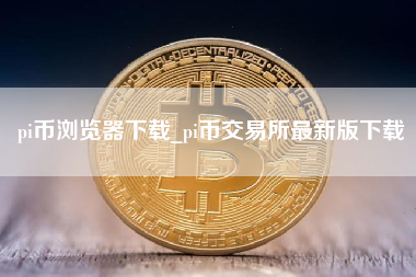 pi币浏览器下载_pi币交易所最新版下载