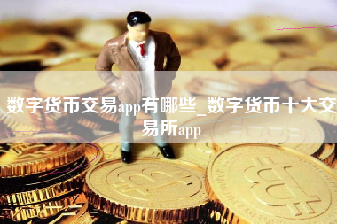 数字货币交易app有哪些_数字货币十大交易所app