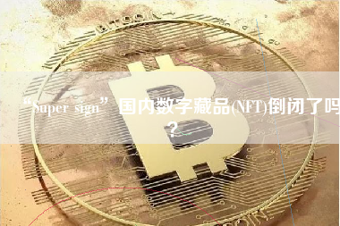 “Super sign”国内数字藏品(NFT)倒闭了吗？