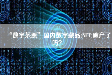 “数字茶票”国内数字藏品(NFT)破产了吗？