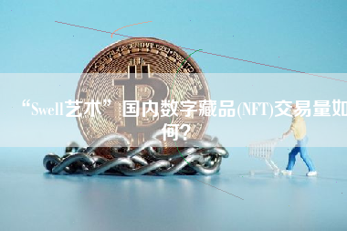 “Swell艺术”国内数字藏品(NFT)交易量如何？ 火币公告