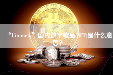 “Uin meta”国内数字藏品(NFT)是什么意思？