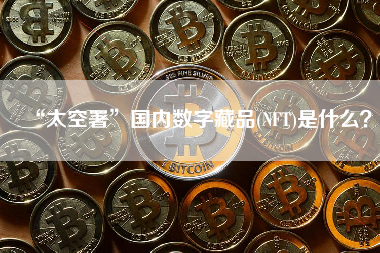 “太空署”国内数字藏品(NFT)是什么？