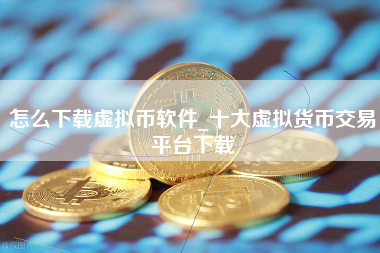 怎么下载虚拟币软件_十大虚拟货币交易平台下载