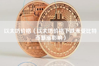 以太坊价格（以太坊价格下跌未受比特币暴涨影响）