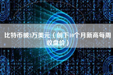 比特币破3万美元（创下10个月新高每周收盘价）