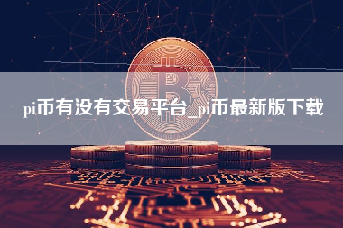pi币有没有交易平台_pi币最新版下载
