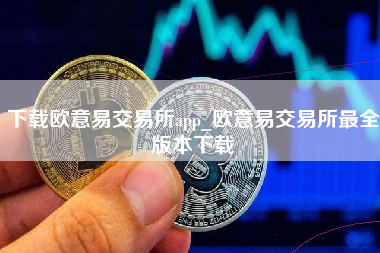 下载欧意易交易所app_欧意易交易所最全版本下载