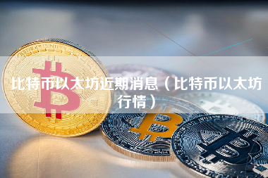 比特币以太坊近期消息（比特币以太坊行情）
