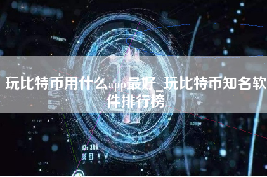 玩比特币用什么app最好_玩比特币知名软件排行榜