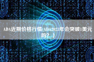 ADA近期价格行情(ADA2023年会突破1美元吗？）