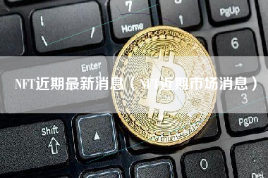 NFT近期最新消息（NFT近期市场消息）