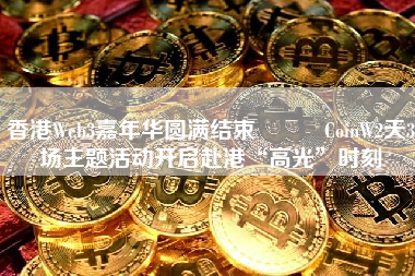 香港Web3嘉年华圆满结束   CoinW2天3场主题活动开启赴港“高光”时刻