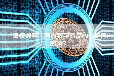 “银核数藏”国内数字藏品(NFT)是国内的吗？ 火币公告
