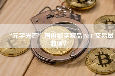 “元宇光芒”国内数字藏品(NFT)交易量如何？
