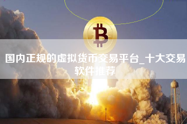 国内正规的虚拟货币交易平台_十大交易软件推荐