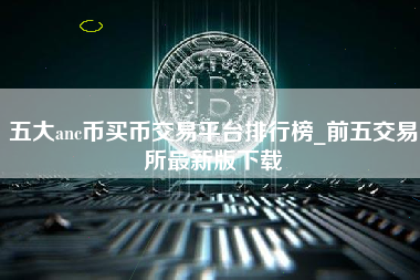 五大anc币买币交易平台排行榜_前五交易所最新版下载