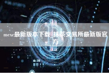 mexc最新版本下载_抹茶交易所最新版官方