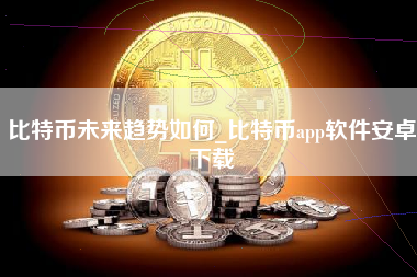 比特币未来趋势如何_比特币app软件安卓下载
