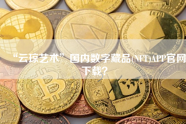 “云琼艺术”国内数字藏品(NFT)APP官网下载？