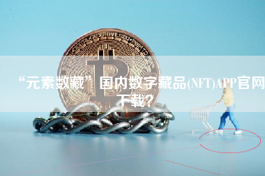 “元素数藏”国内数字藏品(NFT)APP官网下载？