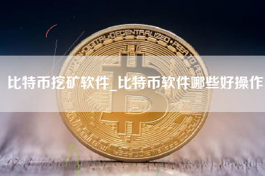 比特币挖矿软件_比特币软件哪些好操作