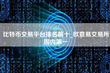 比特币交易平台排名前十_欧意易交易所国内第一