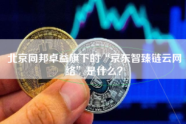 北京同邦卓益旗下的“京东智臻链云网络”是什么？